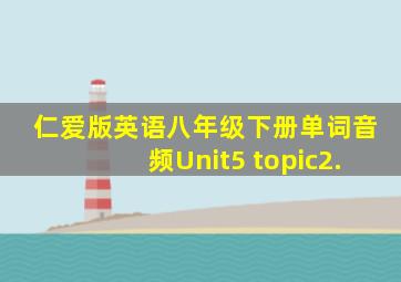 仁爱版英语八年级下册单词音频Unit5 topic2.